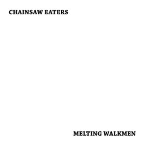 Chainsaw Eaters / Melting Walkmen - Chainsaw Eaters/ Melting Walkmen
